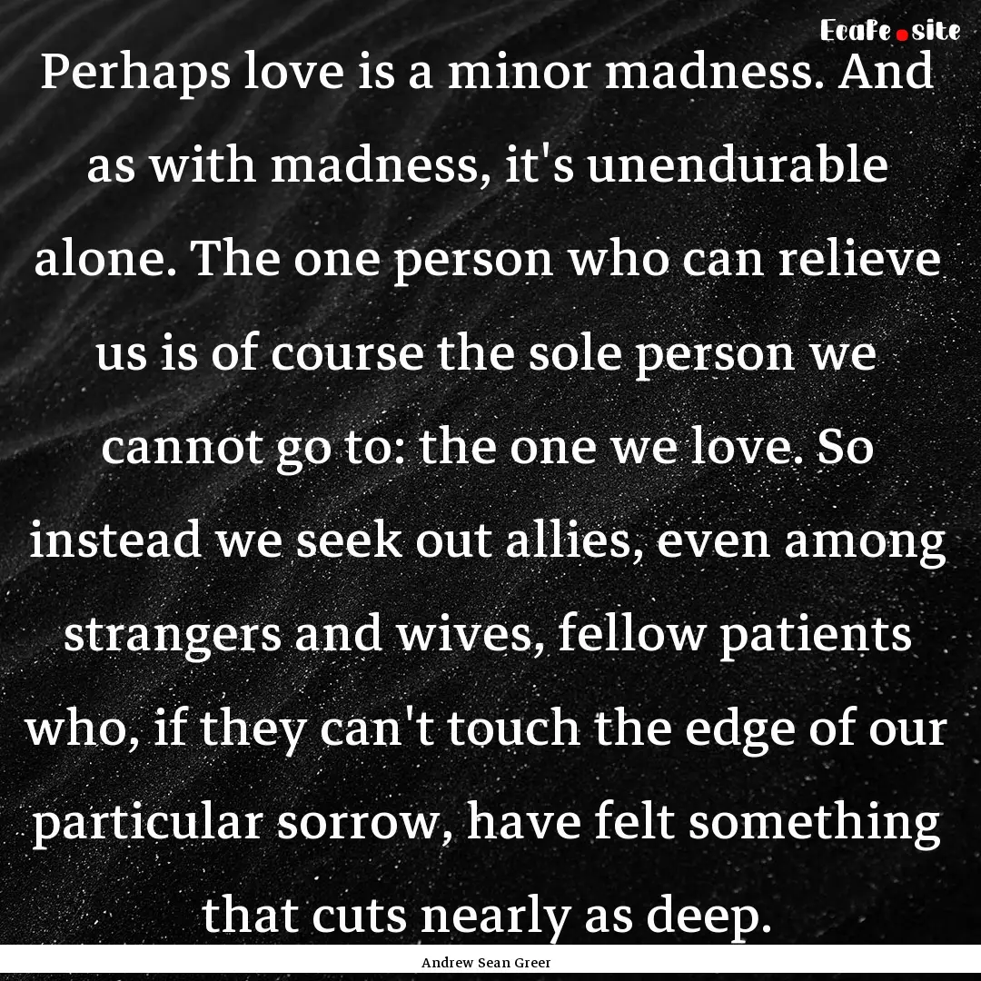 Perhaps love is a minor madness. And as with.... : Quote by Andrew Sean Greer