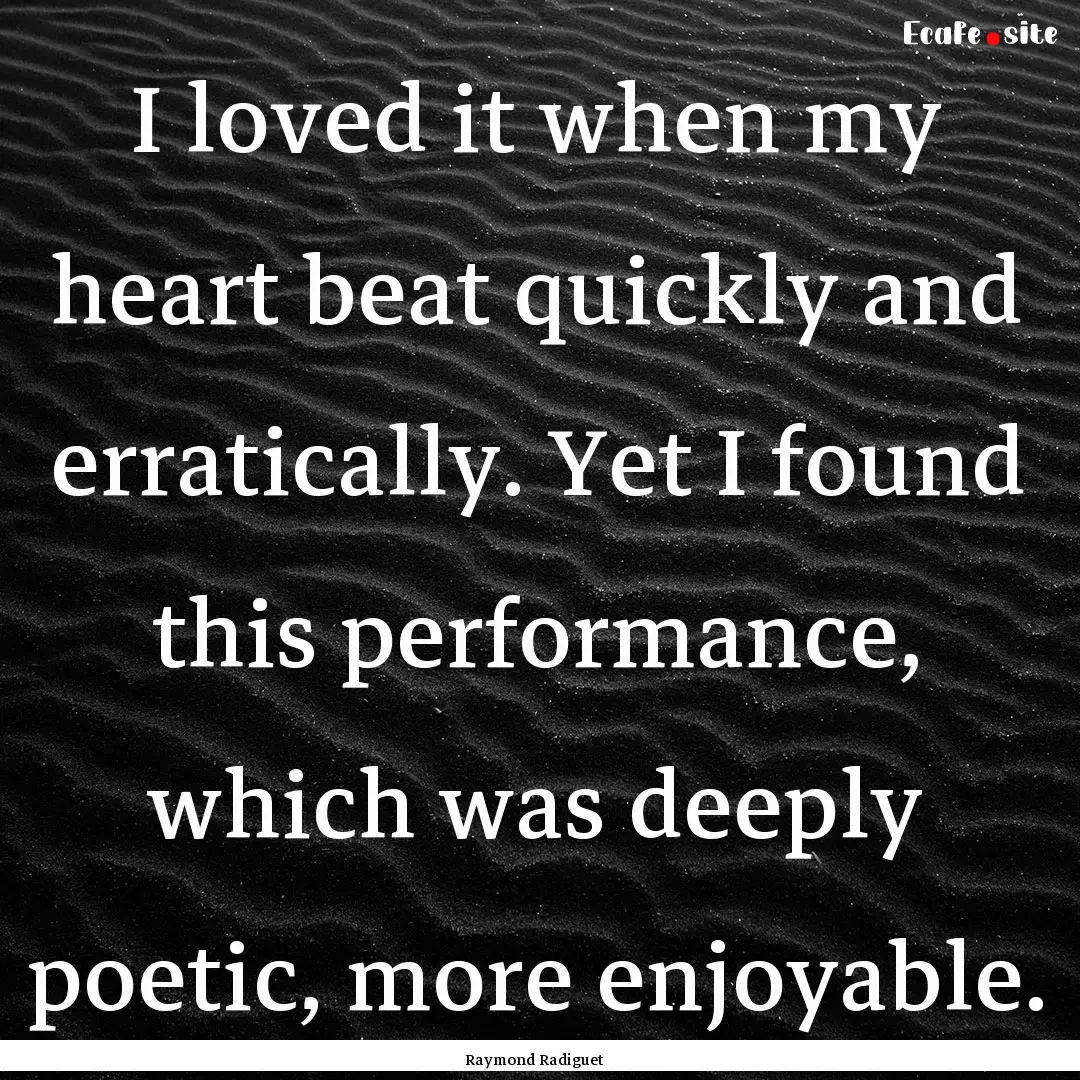 I loved it when my heart beat quickly and.... : Quote by Raymond Radiguet