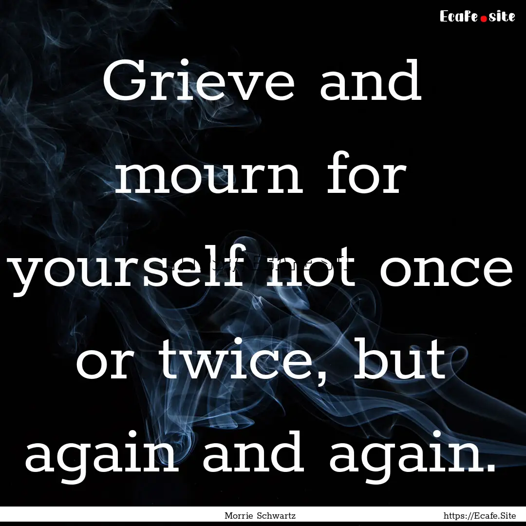 Grieve and mourn for yourself not once or.... : Quote by Morrie Schwartz