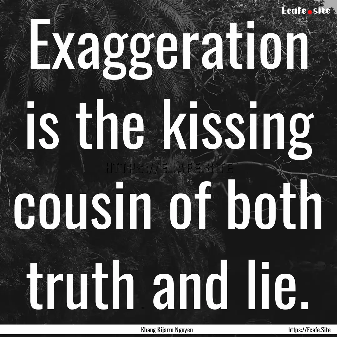 Exaggeration is the kissing cousin of both.... : Quote by Khang Kijarro Nguyen