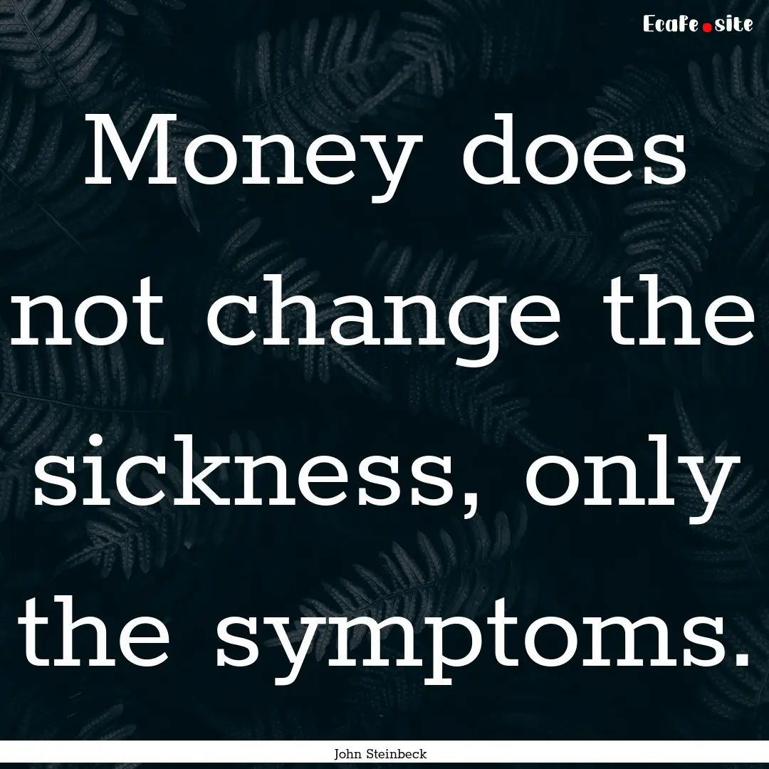 Money does not change the sickness, only.... : Quote by John Steinbeck