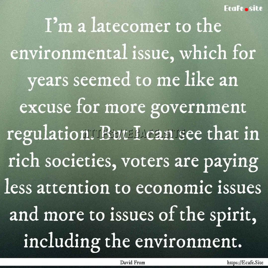 I'm a latecomer to the environmental issue,.... : Quote by David Frum