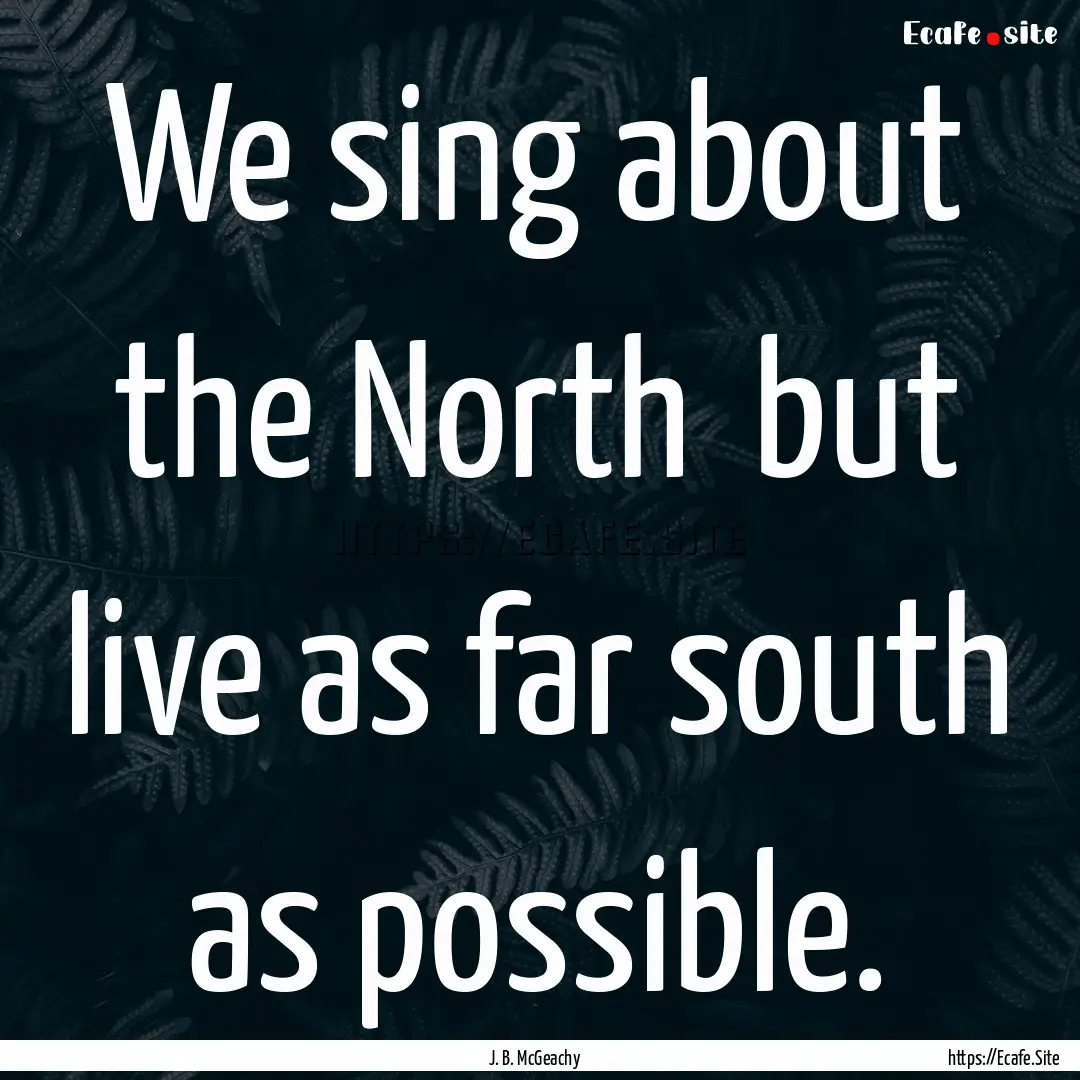 We sing about the North but live as far.... : Quote by J. B. McGeachy