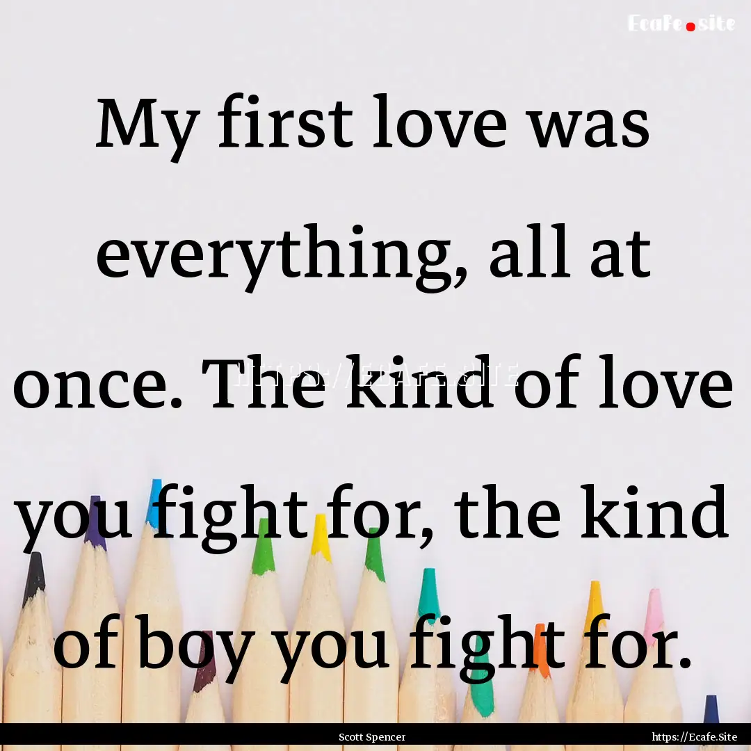 My first love was everything, all at once..... : Quote by Scott Spencer