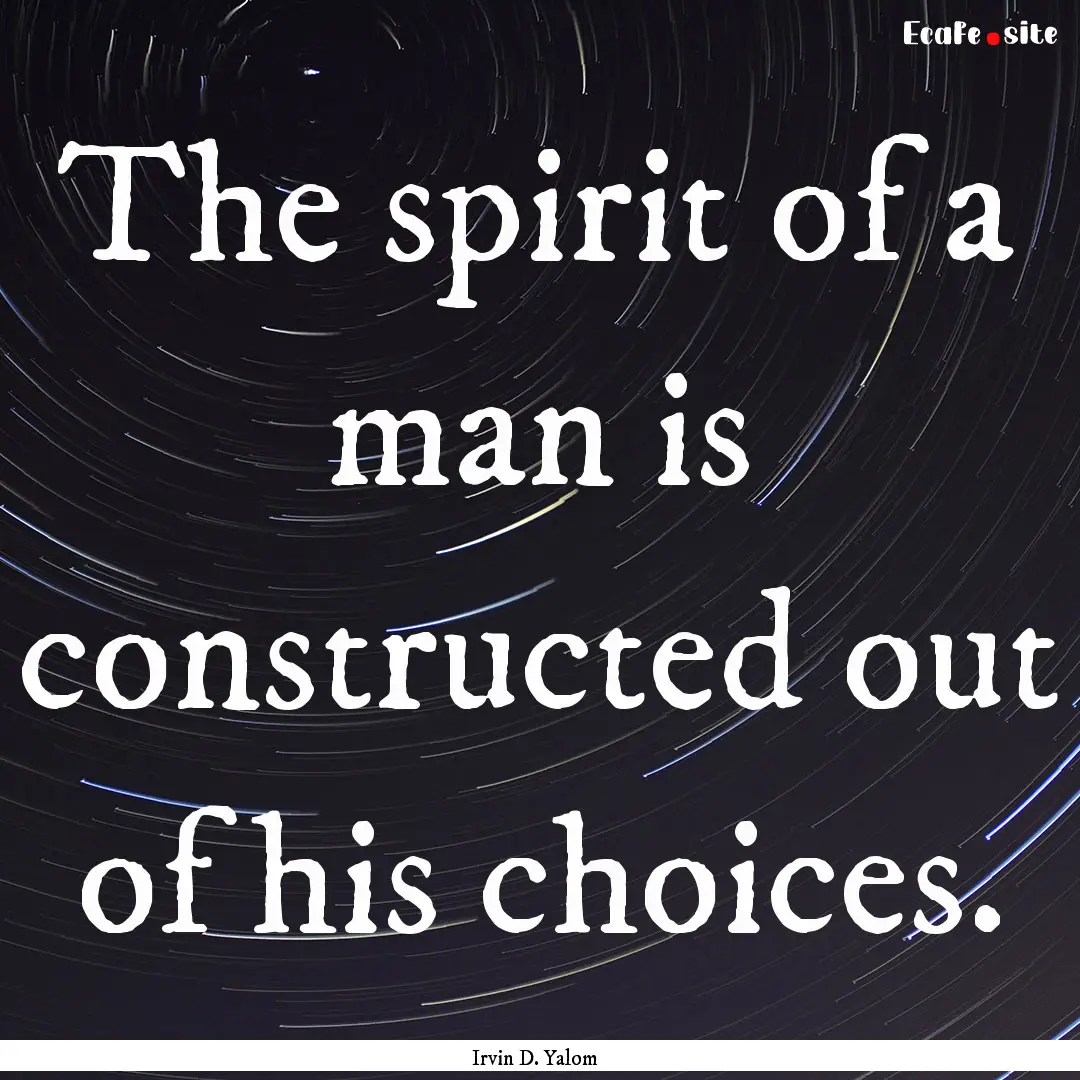 The spirit of a man is constructed out of.... : Quote by Irvin D. Yalom