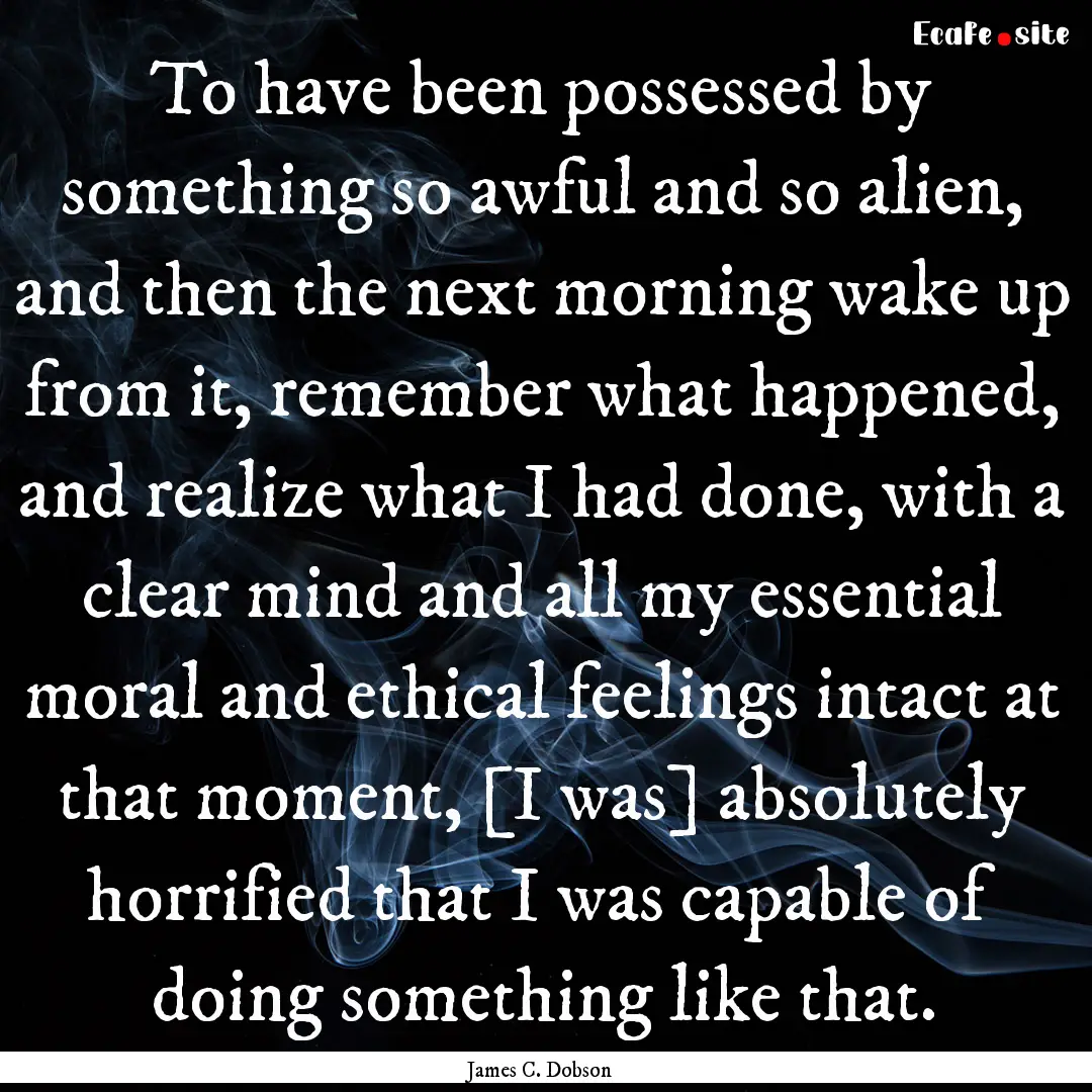 To have been possessed by something so awful.... : Quote by James C. Dobson