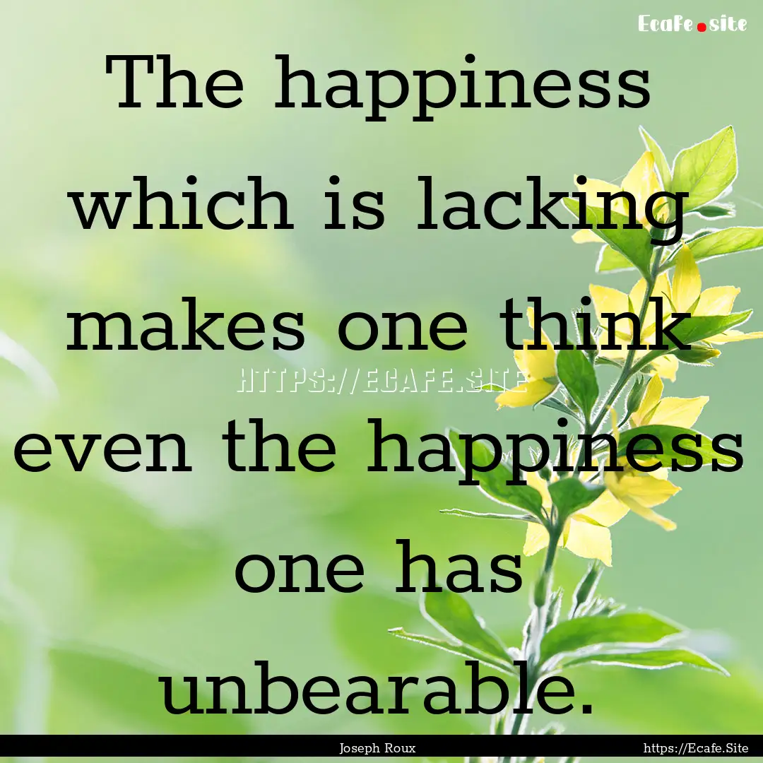 The happiness which is lacking makes one.... : Quote by Joseph Roux