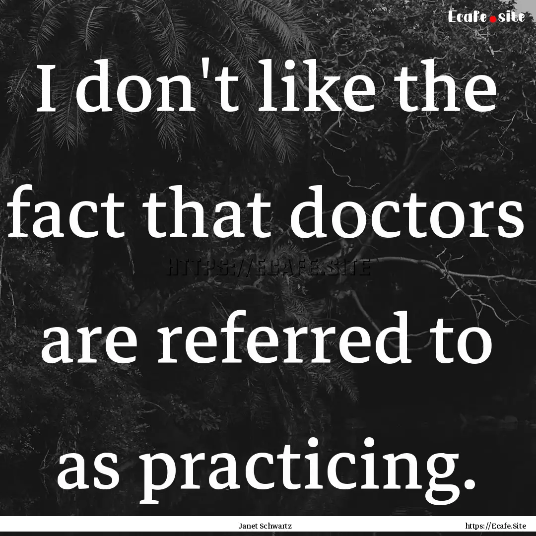 I don't like the fact that doctors are referred.... : Quote by Janet Schwartz