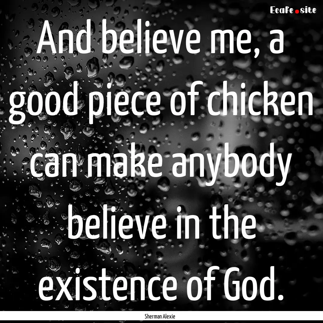 And believe me, a good piece of chicken can.... : Quote by Sherman Alexie