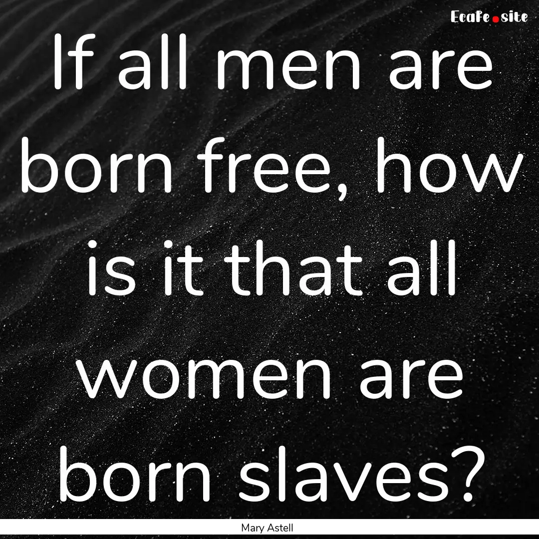 If all men are born free, how is it that.... : Quote by Mary Astell