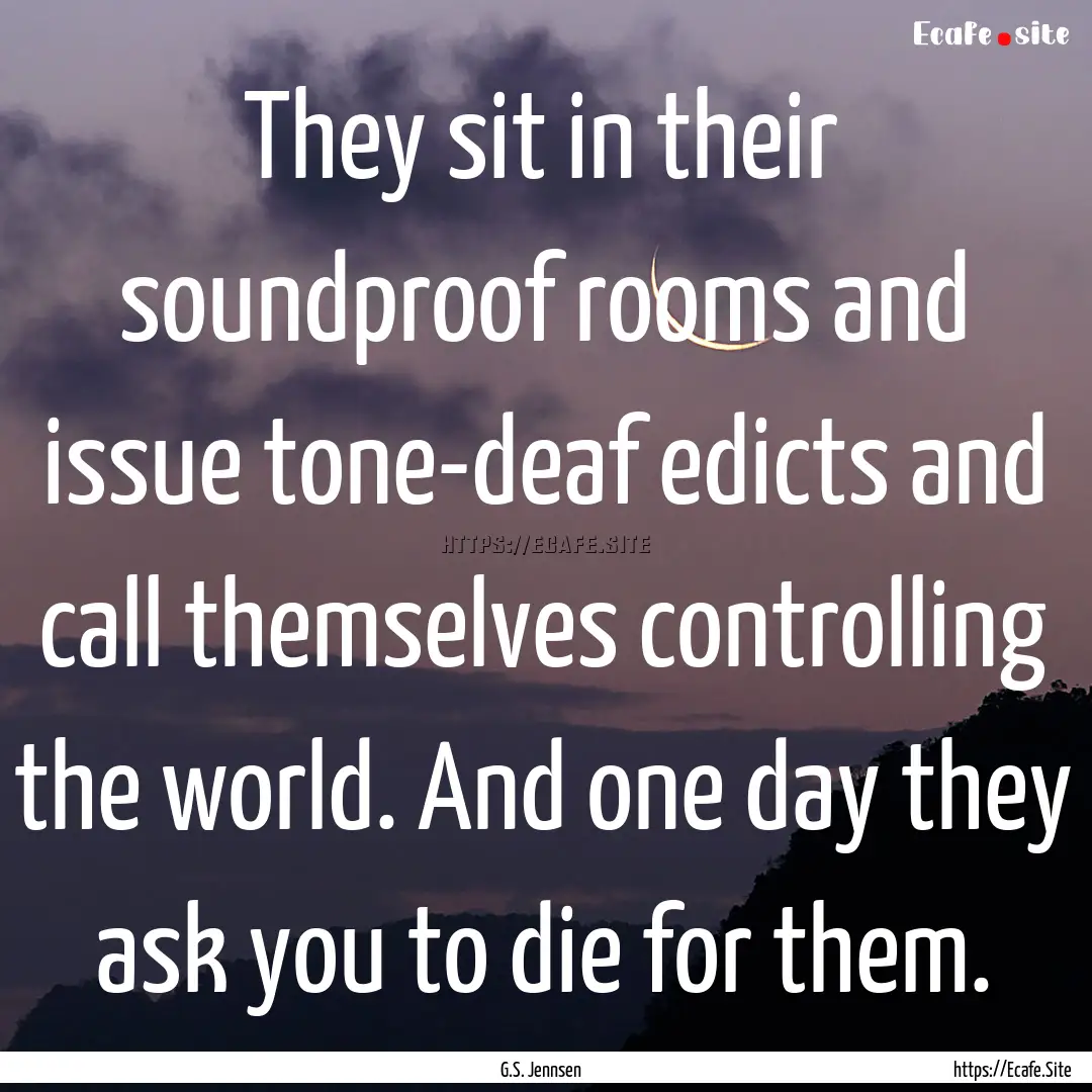 They sit in their soundproof rooms and issue.... : Quote by G.S. Jennsen