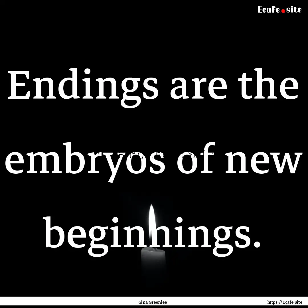 Endings are the embryos of new beginnings..... : Quote by Gina Greenlee