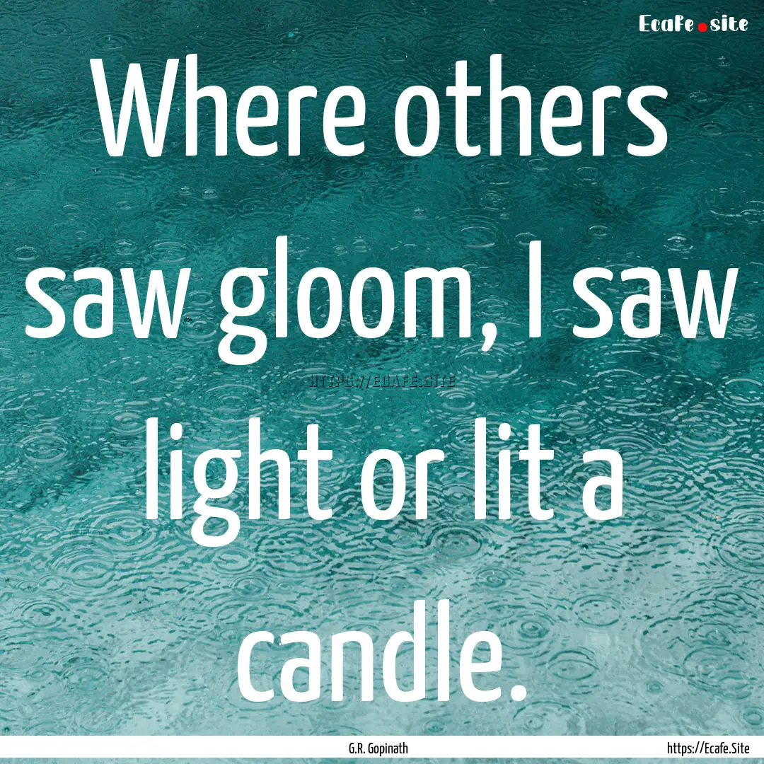 Where others saw gloom, I saw light or lit.... : Quote by G.R. Gopinath