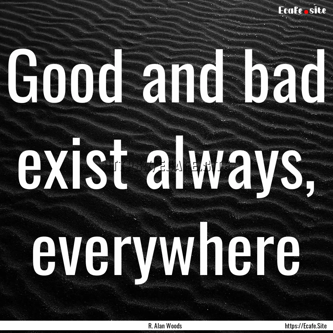 Good and bad exist always, everywhere : Quote by R. Alan Woods