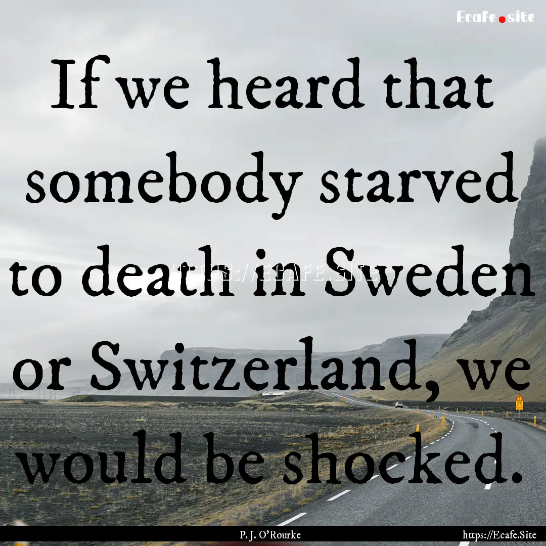 If we heard that somebody starved to death.... : Quote by P. J. O'Rourke