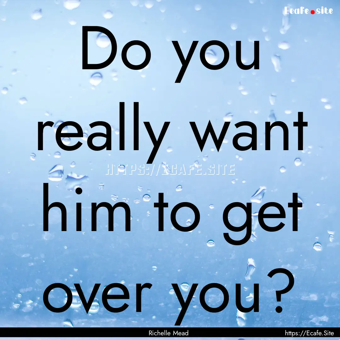 Do you really want him to get over you? : Quote by Richelle Mead