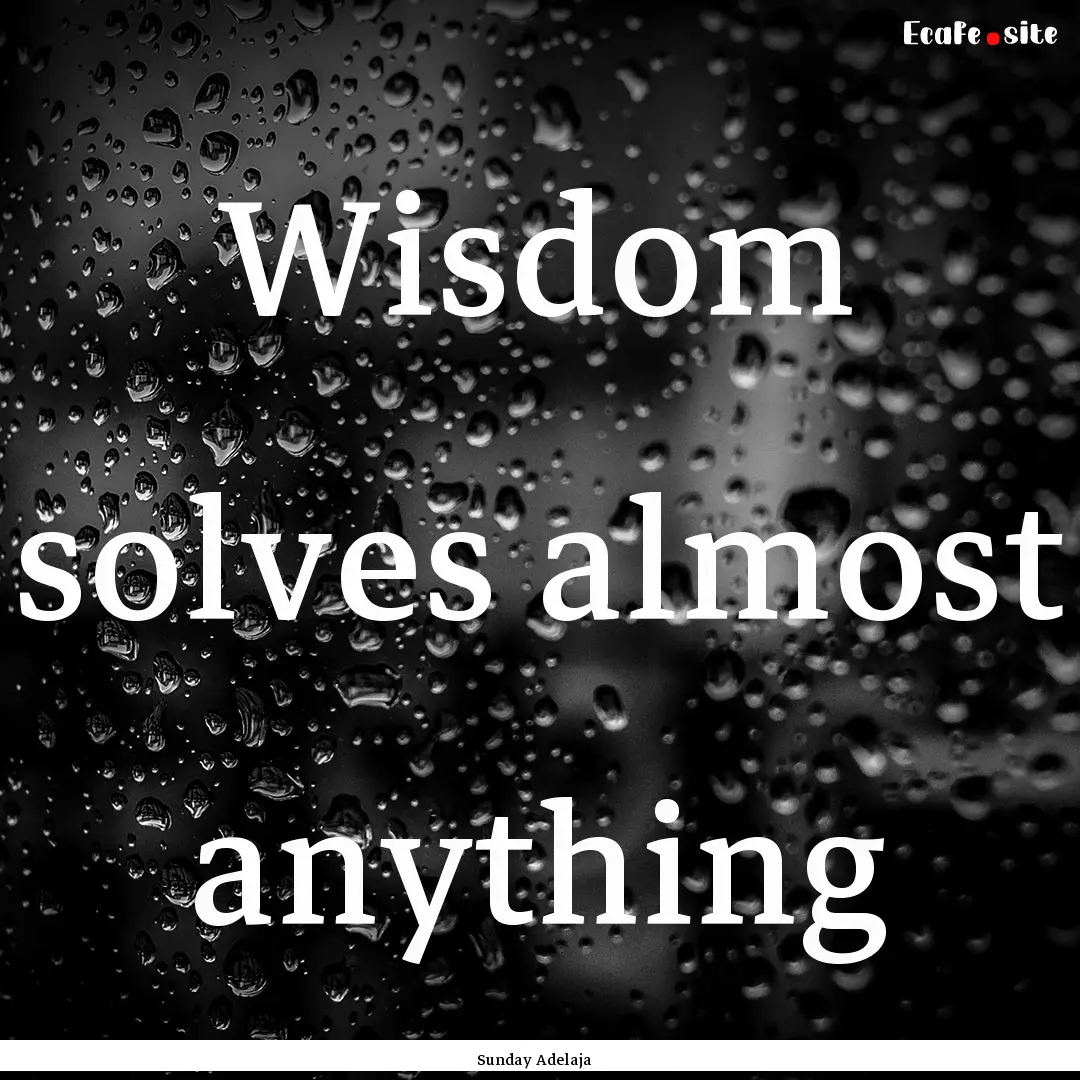 Wisdom solves almost anything : Quote by Sunday Adelaja