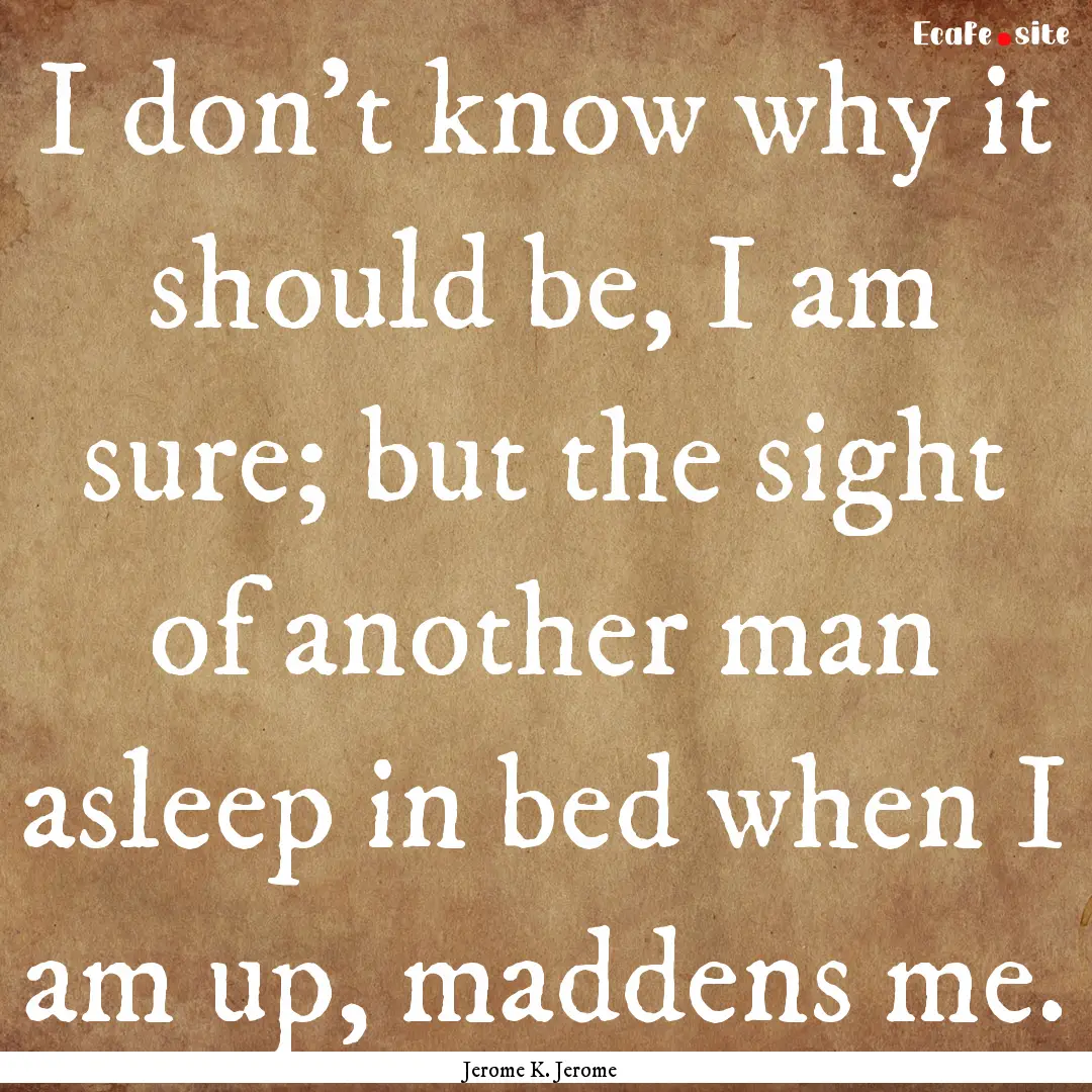 I don't know why it should be, I am sure;.... : Quote by Jerome K. Jerome