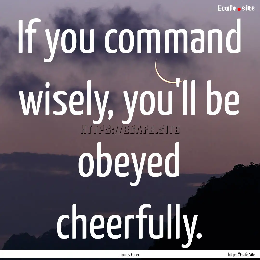 If you command wisely, you'll be obeyed cheerfully..... : Quote by Thomas Fuller