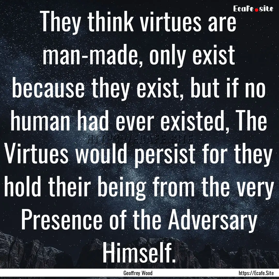 They think virtues are man-made, only exist.... : Quote by Geoffrey Wood