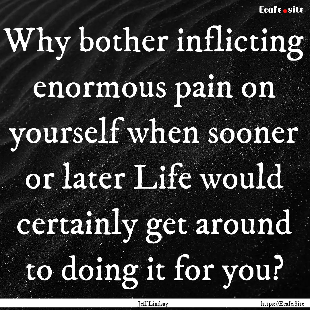 Why bother inflicting enormous pain on yourself.... : Quote by Jeff Lindsay