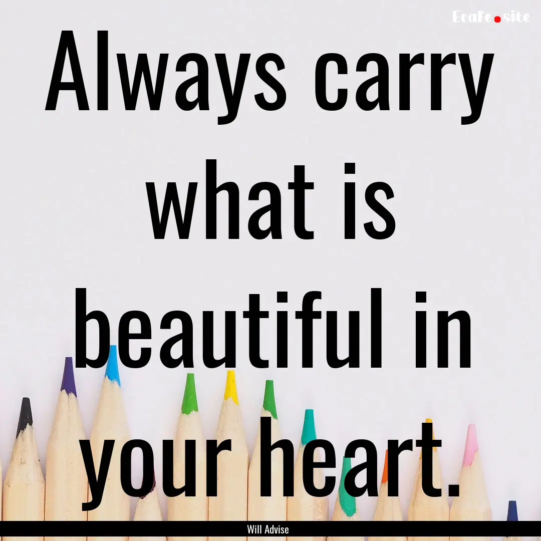 Always carry what is beautiful in your heart..... : Quote by Will Advise