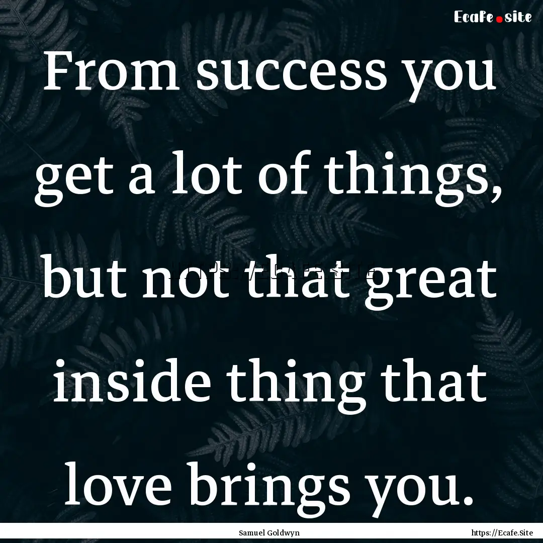 From success you get a lot of things, but.... : Quote by Samuel Goldwyn