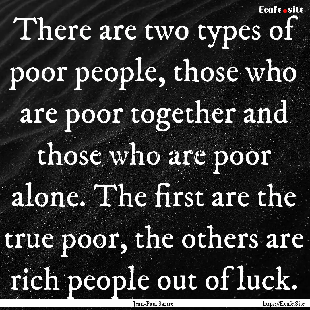 There are two types of poor people, those.... : Quote by Jean-Paul Sartre