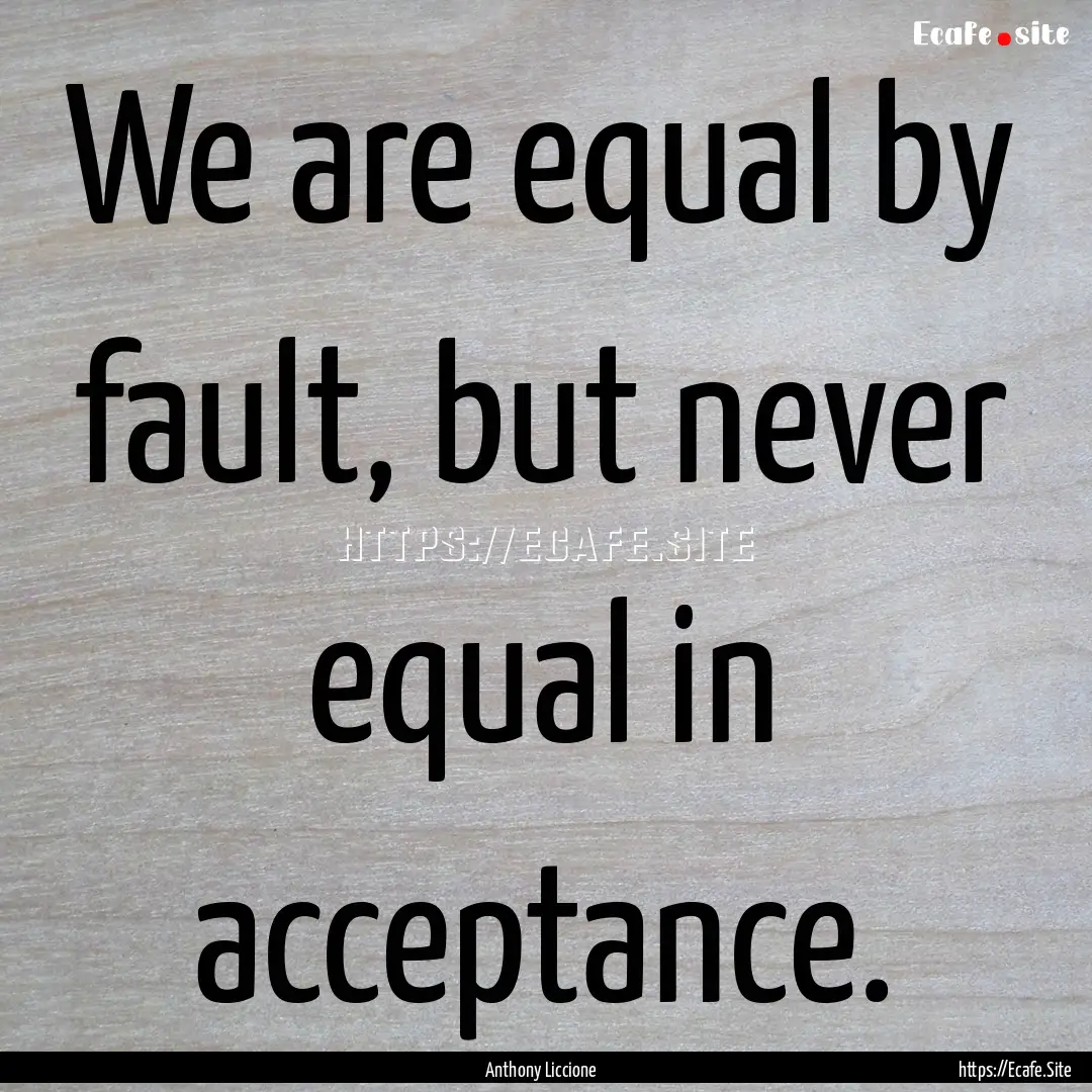 We are equal by fault, but never equal in.... : Quote by Anthony Liccione