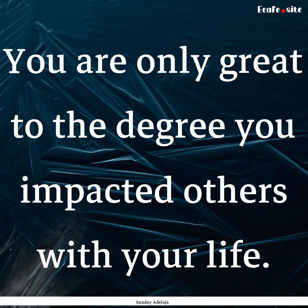 You are only great to the degree you impacted.... : Quote by Sunday Adelaja