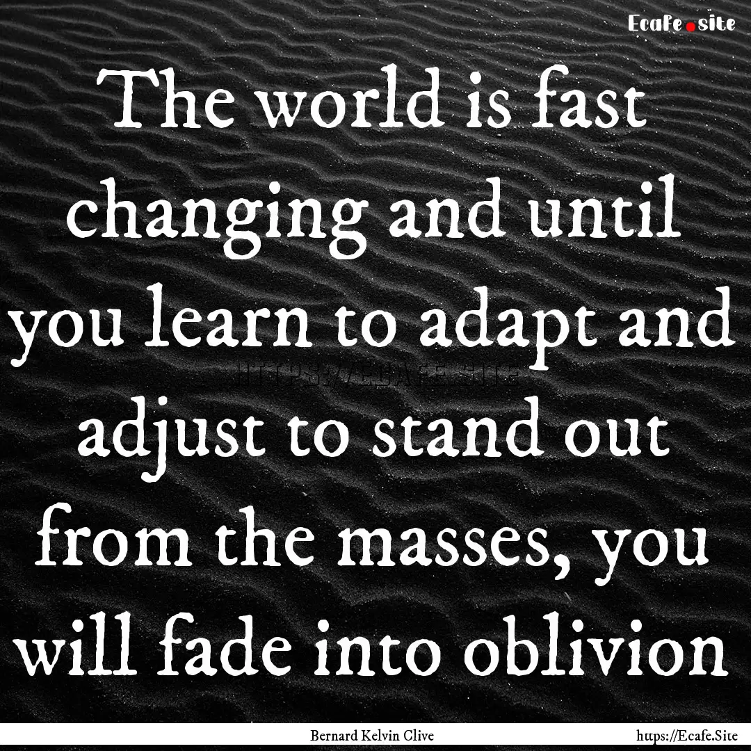 The world is fast changing and until you.... : Quote by Bernard Kelvin Clive