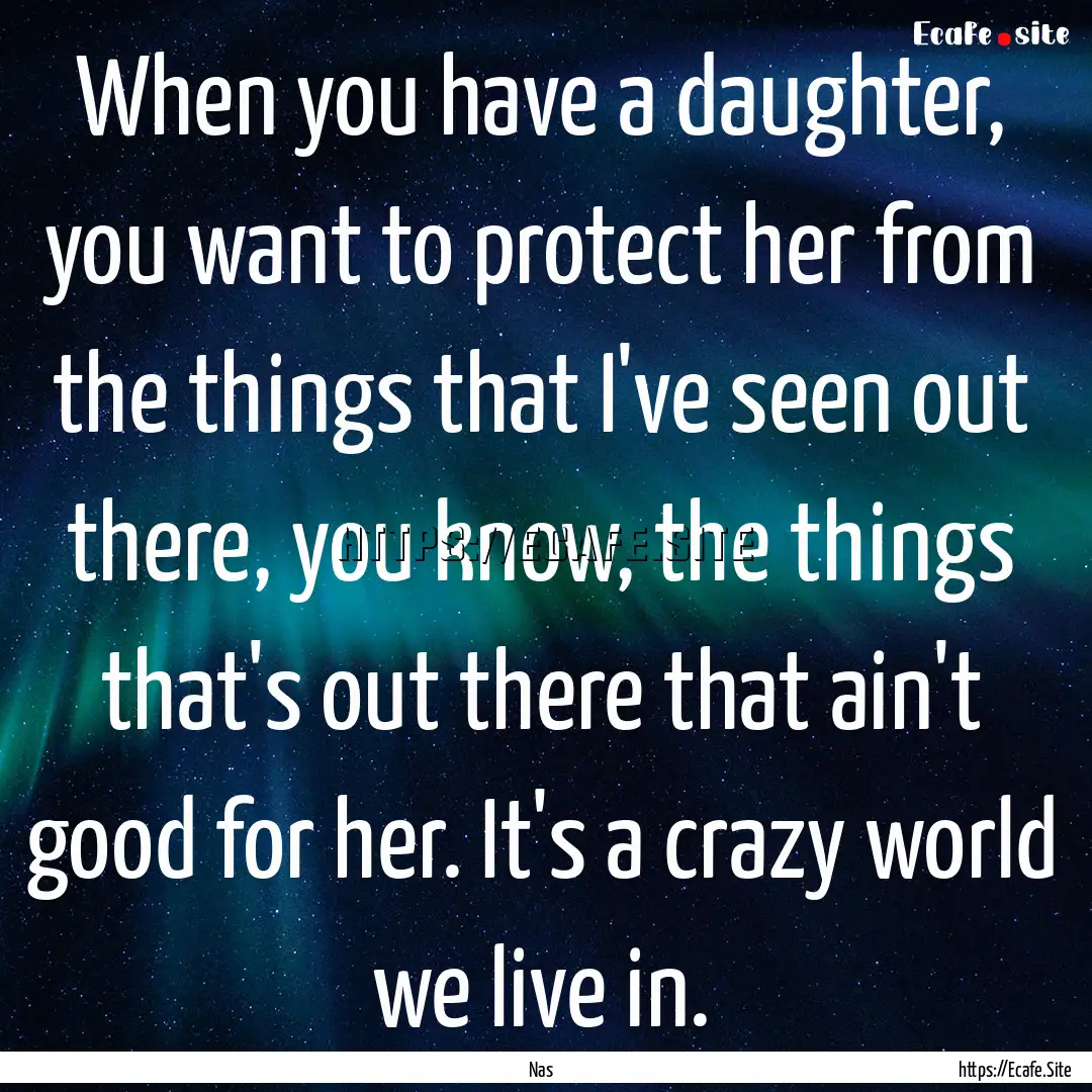 When you have a daughter, you want to protect.... : Quote by Nas