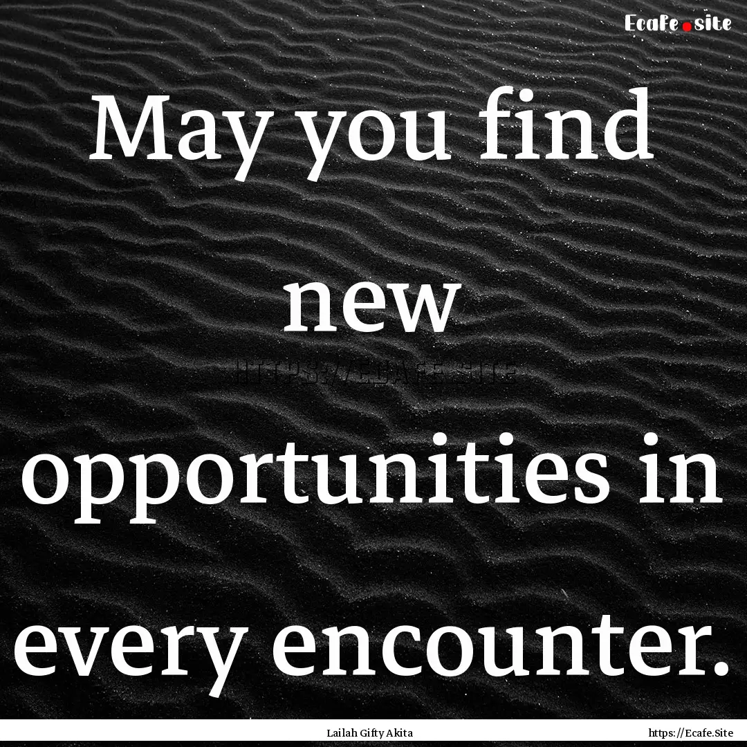 May you find new opportunities in every encounter..... : Quote by Lailah Gifty Akita