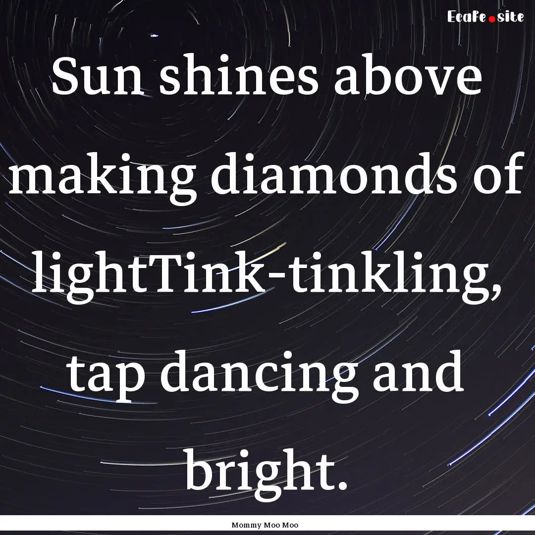 Sun shines above making diamonds of lightTink-tinkling,.... : Quote by Mommy Moo Moo