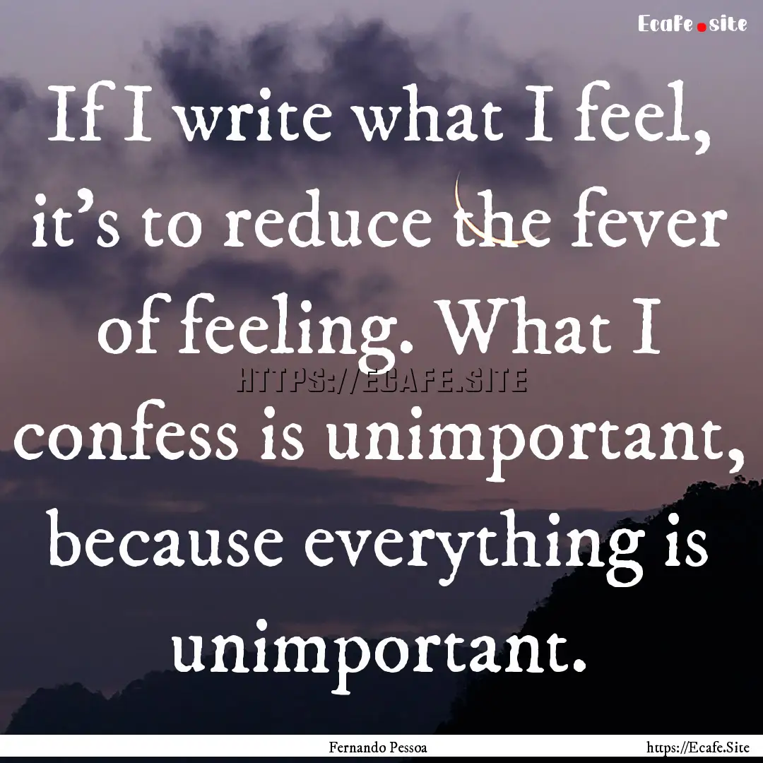 If I write what I feel, it's to reduce the.... : Quote by Fernando Pessoa