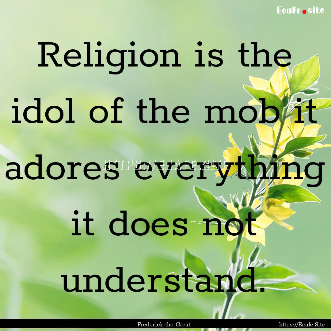 Religion is the idol of the mob it adores.... : Quote by Frederick the Great