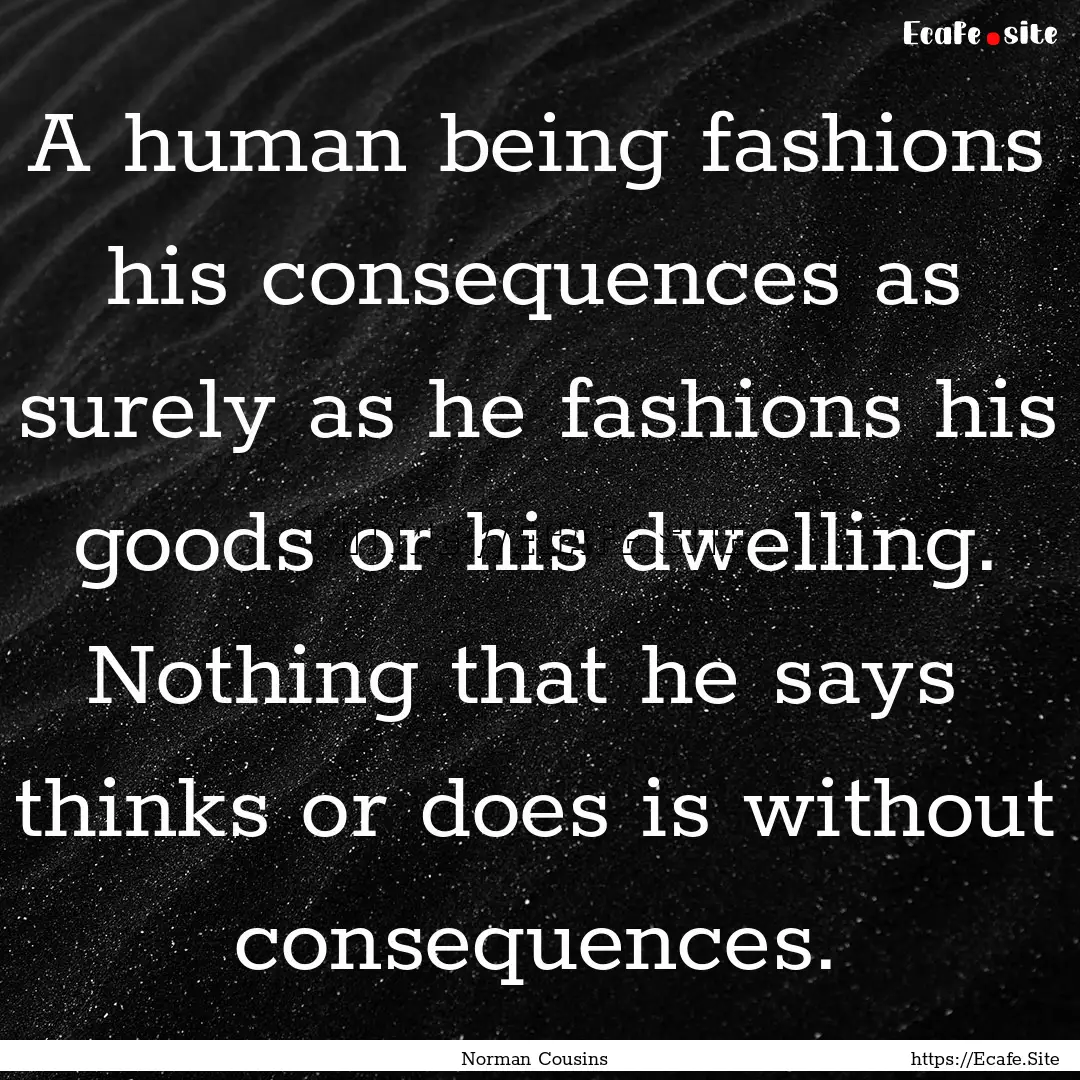 A human being fashions his consequences as.... : Quote by Norman Cousins