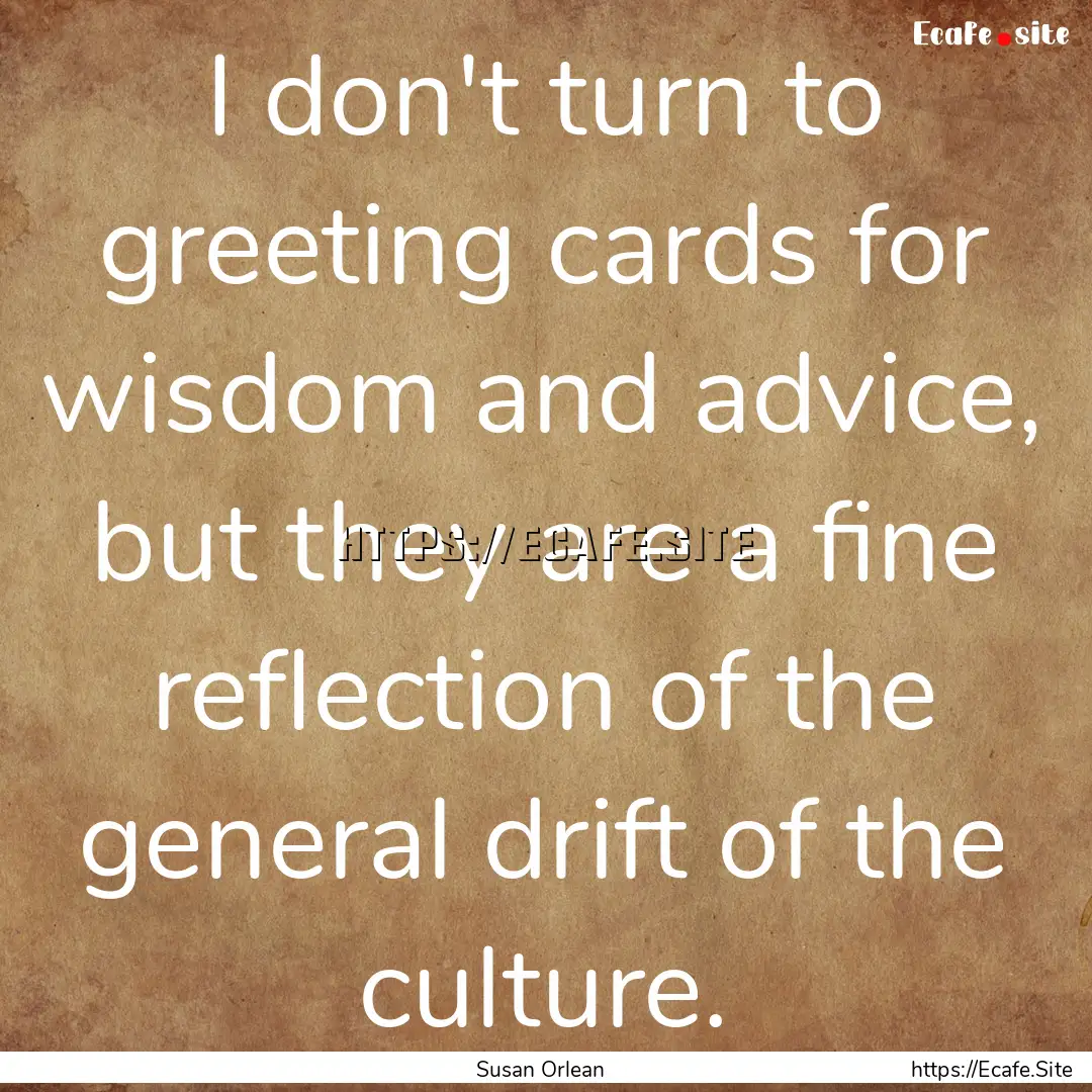 I don't turn to greeting cards for wisdom.... : Quote by Susan Orlean