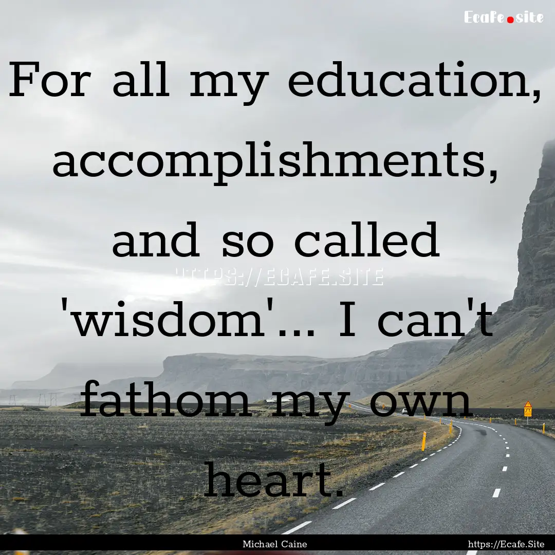 For all my education, accomplishments, and.... : Quote by Michael Caine