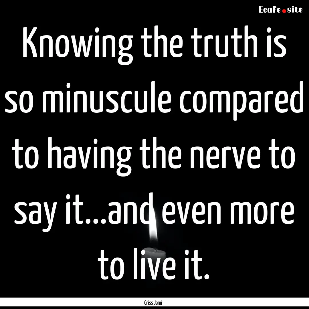 Knowing the truth is so minuscule compared.... : Quote by Criss Jami