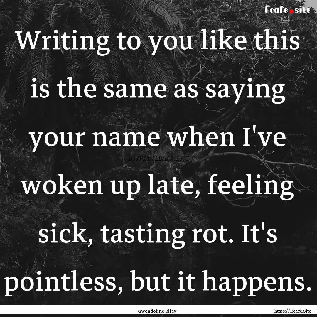 Writing to you like this is the same as saying.... : Quote by Gwendoline Riley