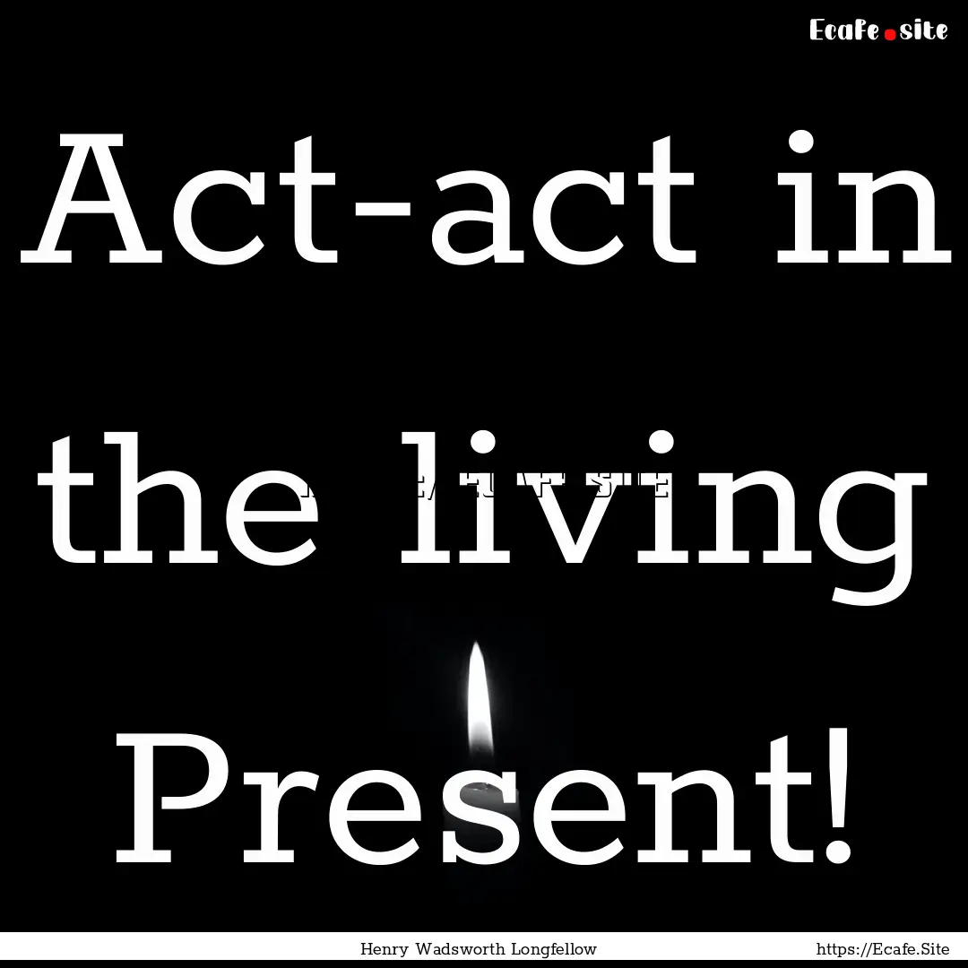 Act-act in the living Present! : Quote by Henry Wadsworth Longfellow