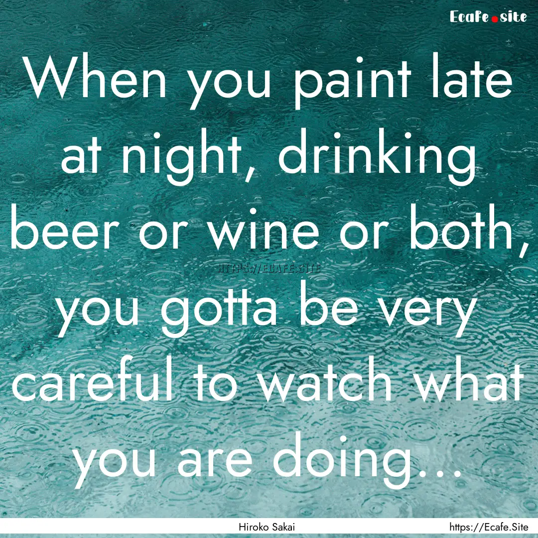 When you paint late at night, drinking beer.... : Quote by Hiroko Sakai