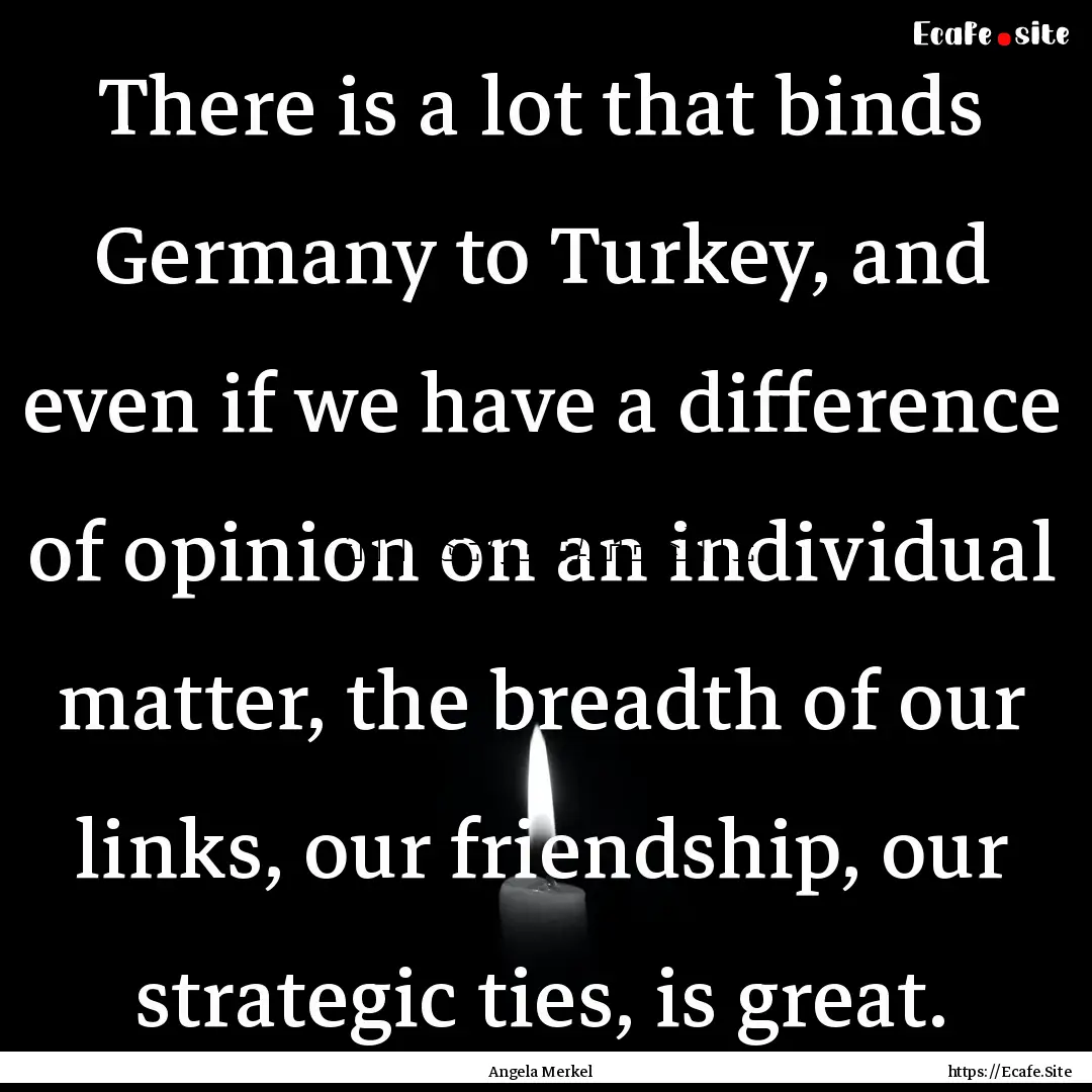 There is a lot that binds Germany to Turkey,.... : Quote by Angela Merkel