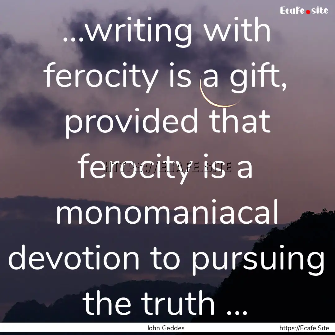 ...writing with ferocity is a gift, provided.... : Quote by John Geddes