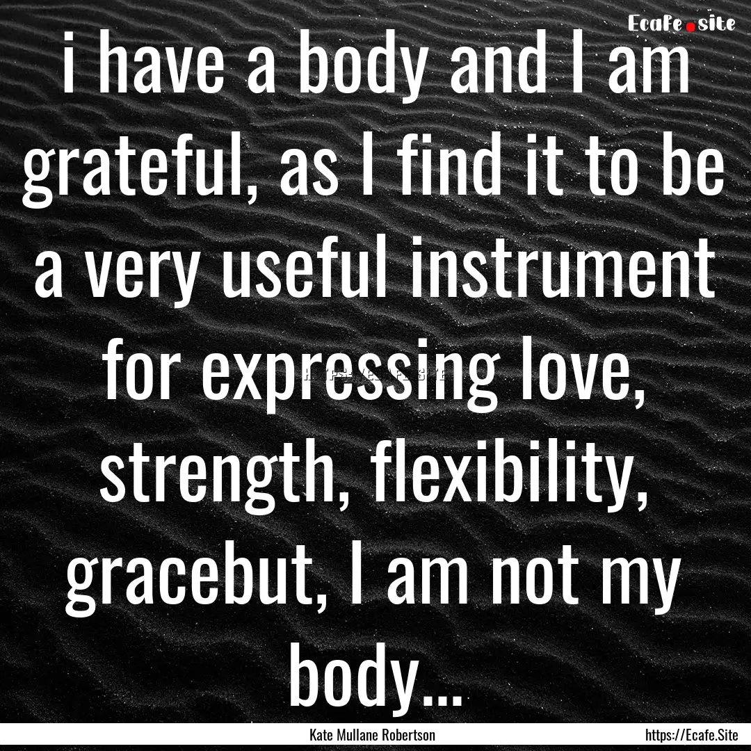 i have a body and I am grateful, as I find.... : Quote by Kate Mullane Robertson