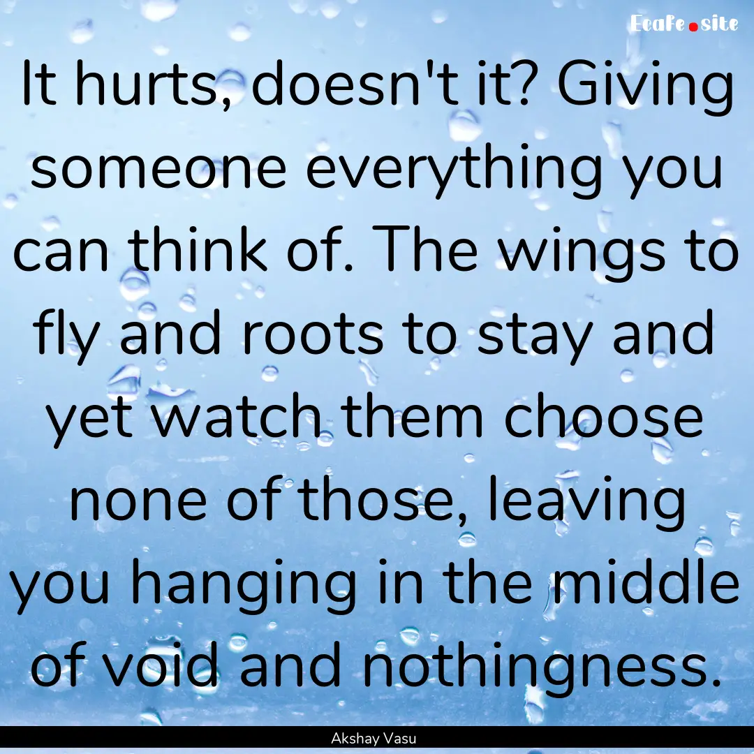 It hurts, doesn't it? Giving someone everything.... : Quote by Akshay Vasu