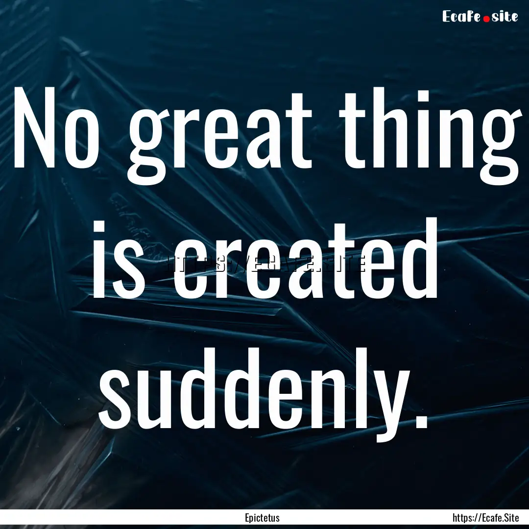 No great thing is created suddenly. : Quote by Epictetus