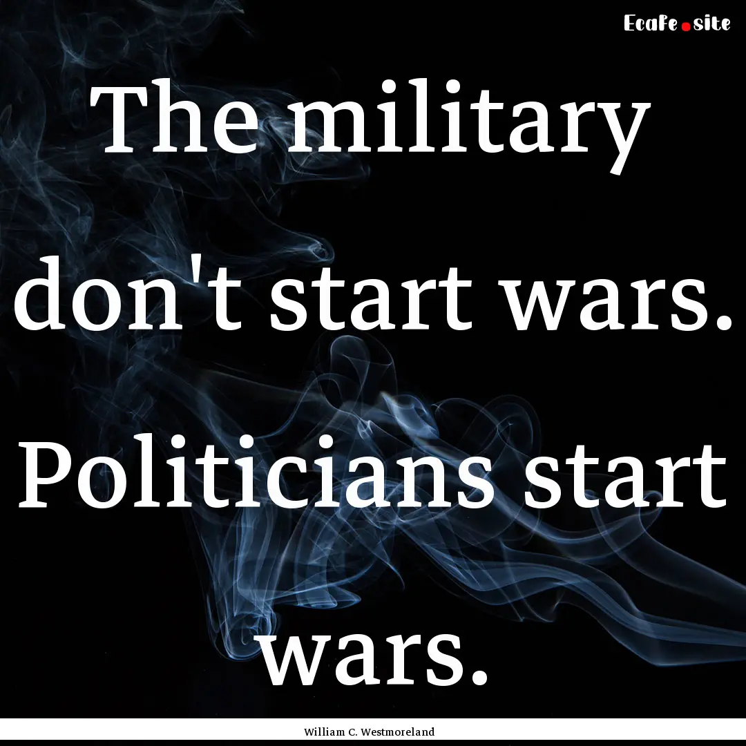 The military don't start wars. Politicians.... : Quote by William C. Westmoreland