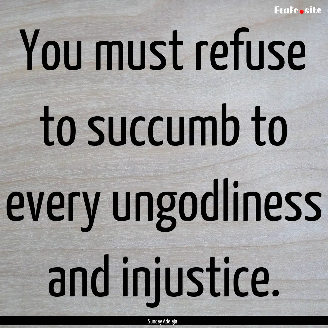 You must refuse to succumb to every ungodliness.... : Quote by Sunday Adelaja